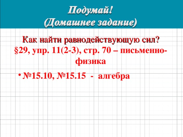 Как найти равнодействующую сил? §29, упр. 11(2-3), стр. 70 – письменно-физика № 15.10, №15.15 - алгебра 