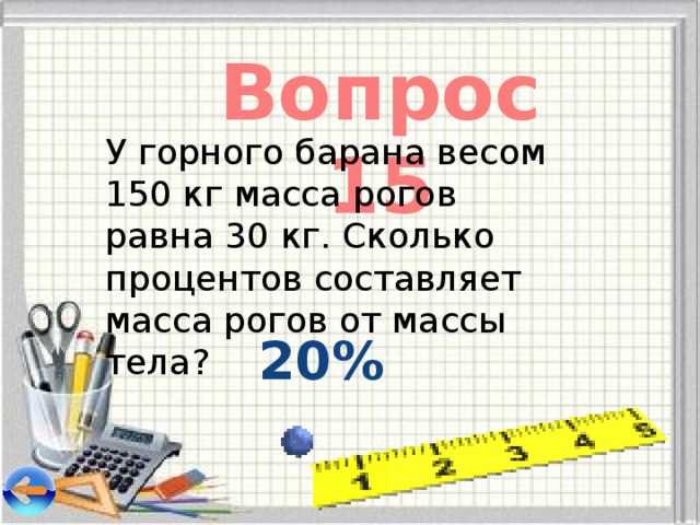 Вопрос 15 У горного барана весом 150 кг масса рогов равна 30 кг. Сколько процентов составляет масса рогов от массы тела? 20% 