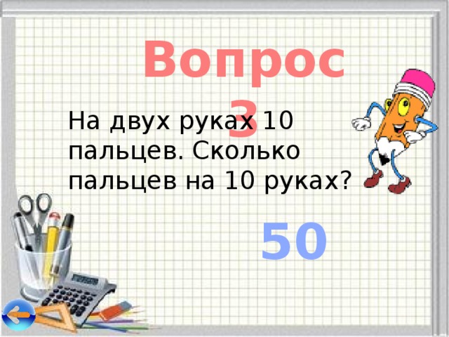 Вопрос 3 На двух руках 10 пальцев. Сколько пальцев на 10 руках? 50 