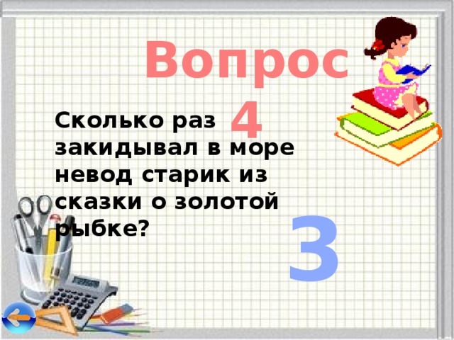 Вопрос 4 Сколько раз закидывал в море невод старик из сказки о золотой рыбке? 3 