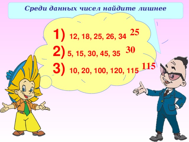 Среди данных чисел найдите лишнее 1) 12, 18, 25, 26, 34 2) 5, 15, 30, 45, 35 3) 10, 20, 100, 120, 115 25 30 115 