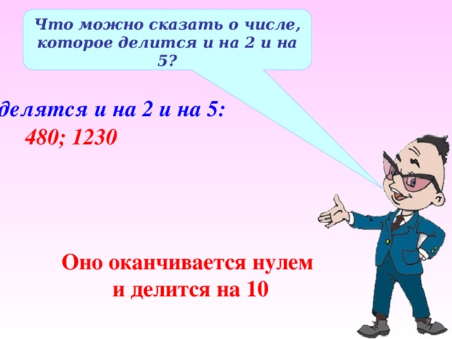 Что можно сказать о числе, которое делится и на 2 и на 5? делятся и на 2 и на 5: 480; 1230 Оно оканчивается нулем и делится на 10 