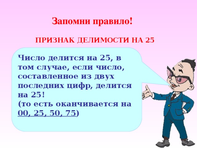 Запомни правило! ПРИЗНАК ДЕЛИМОСТИ НА 25 Число делится на 25, в том случае, если число, составленное из двух последних цифр, делится на 25! (то есть оканчивается на 00, 25, 50, 75 ) 