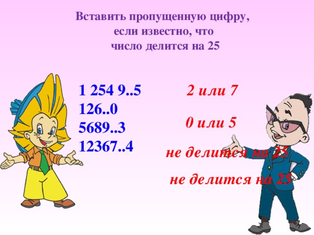 Вставить пропущенную цифру, если известно, что  число делится на 25 1 254 9..5 2 или 7 126..0 5689..3 12367..4 0 или 5 не делится на 25 Решение примеров на доске и в тетрадях не делится на 25  