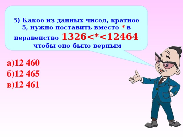  5) Какое из данных чисел, кратное 5, нужно поставить вместо * в неравенство 1326  чтобы оно было верным а)12 460 б)12 465 в)12 461 