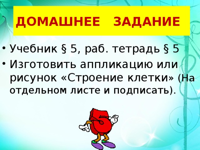 ДОМАШНЕЕ ЗАДАНИЕ Учебник § 5, раб. тетрадь § 5 Изготовить аппликацию или рисунок «Строение клетки » (На отдельном листе и подписать). 