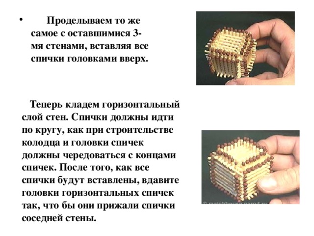  Проделываем то же самое с оставшимися 3-мя стенами, вставляя все спички головками вверх.  Теперь кладем горизонтальный слой стен. Спички должны идти по кругу, как при строительстве колодца и головки спичек должны чередоваться с концами спичек. После того, как все спички будут вставлены, вдавите головки горизонтальных спичек так, что бы они прижали спички соседней стены. 