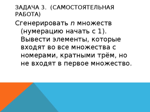 Задача 3.  (Самостоятельная работа) Сгенерировать  n  множеств (нумерацию начать с 1). Вывести элементы, которые входят во все множества с номерами, кратными трём, но не входят в первое множество. 