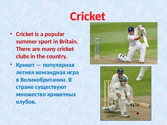  Cricket Cricket is a popular summer sport in Britain. There are many cricket clubs in the country. Крикет — популярная летняя командная игра в Великобритании. В стране существуют множество крикетных клубов. 