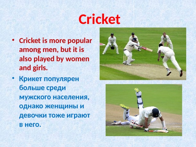  Cricket Cricket is more popular among men, but it is also played by women and girls. Крикет популярен больше среди мужского населения, однако женщины и девочки тоже играют в него. 