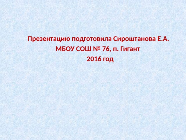  Презентацию подготовила Сироштанова Е.А.  МБОУ СОШ № 76, п. Гигант  2016 год 