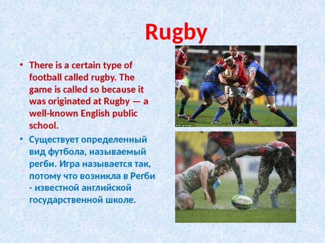  Rugby There is a certain type of football called rugby. The game is called so because it was originated at Rugby — a well-known English public school. Существует определенный вид футбола, называемый регби. Игра называется так, потому что возникла в Регби - известной английской государственной школе. 