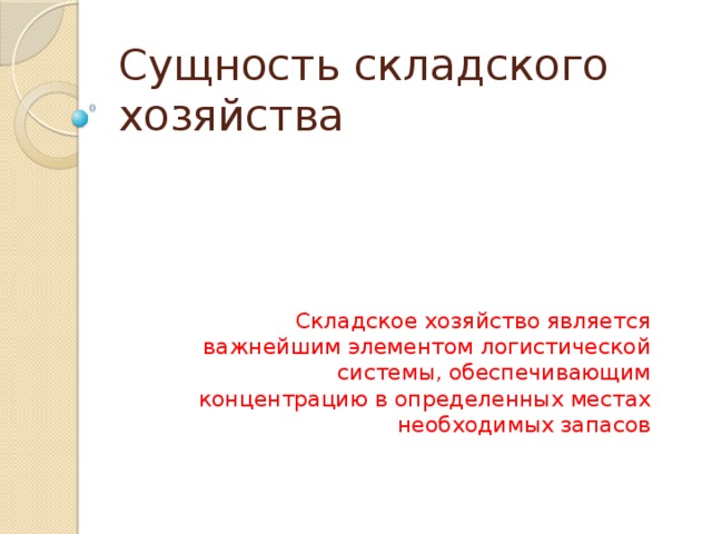 Сущность складского хозяйства Складское хозяйство является важнейшим элементом логистической системы, обеспечивающим концентрацию в определенных местах необходимых запасов 