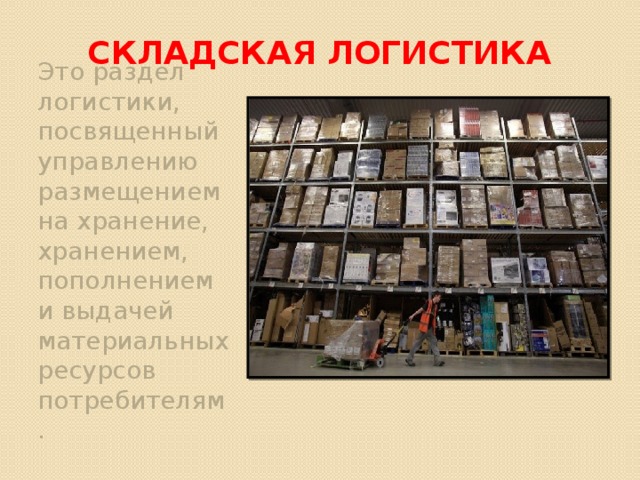 Складская логистика Это раздел логистики, посвященный управлению размещением на хранение, хранением, пополнением и выдачей материальных ресурсов потребителям. 