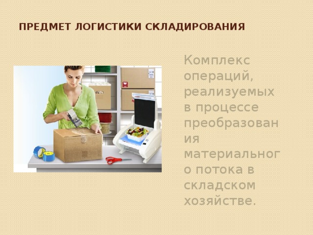 Предмет логистики складирования Комплекс операций, реализуемых в процессе преобразования материального потока в складском хозяйстве. 