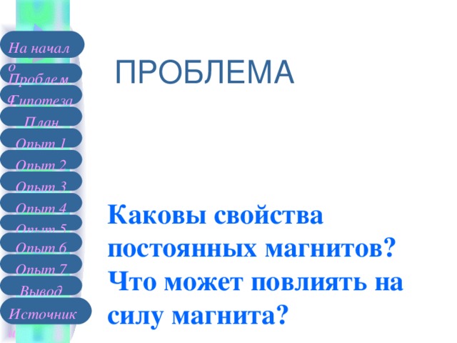 На начало ПРОБЛЕМА Проблема Гипотеза План Опыт 1 Опыт 2 Опыт 3 Каковы свойства постоянных магнитов?  Что может повлиять на силу магнита?  Опыт 4 Опыт 5 Опыт 6 Опыт 7 Вывод Источники