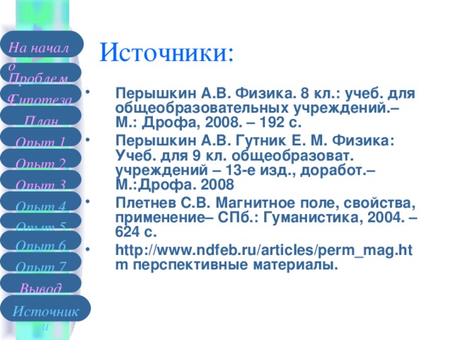 Источники: На начало Проблема Перышкин А.В. Физика. 8 кл.: учеб. для общеобразовательных учреждений.– М.: Дрофа, 2008. – 192 с. Перышкин А.В. Гутник Е. М. Физика: Учеб. для 9 кл. общеобразоват. учреждений – 13-е изд., доработ.– М.:Дрофа. 2008 Плетнев С.В. Магнитное поле, свойства, применение– СПб.: Гуманистика, 2004. – 624 с. http://www.ndfeb.ru/articles/perm_mag.htm перспективные материалы. Гипотеза План Опыт 1 Опыт 2 Опыт 3 Опыт 4 Опыт 5 Опыт 6 Опыт 7 Вывод Источники