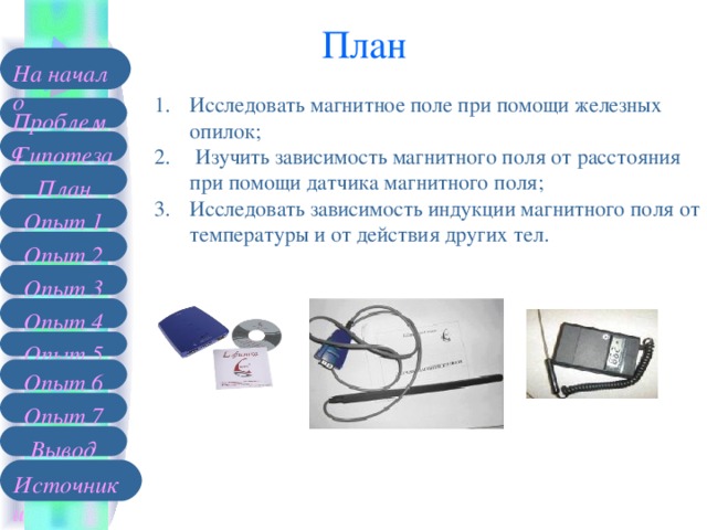 План На начало Исследовать магнитное поле при помощи железных опилок;  Изучить зависимость магнитного поля от расстояния при помощи датчика магнитного поля; Исследовать зависимость индукции магнитного поля от температуры и от действия других тел.  Проблема Гипотеза План Опыт 1 Опыт 2 Опыт 3 Опыт 4 Опыт 5 Опыт 6 Опыт 7 Вывод Источники