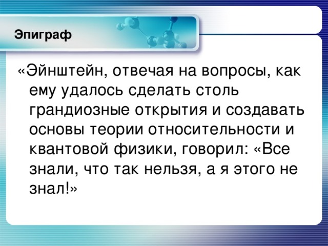 Эпиграф «Эйнштейн, отвечая на вопросы, как ему удалось сделать столь грандиозные открытия и создавать основы теории относительности и квантовой физики, говорил: «Все знали, что так нельзя, а я этого не знал!»