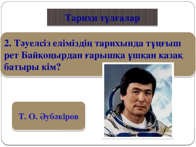 Қазақ тілі Тарихи тұлғалар 2. Тәуелсіз еліміздің тарихында тұңғыш рет Байқоңырдан ғарышқа ұшқан қазақ батыры кім? Т. О. Әубәкіров 