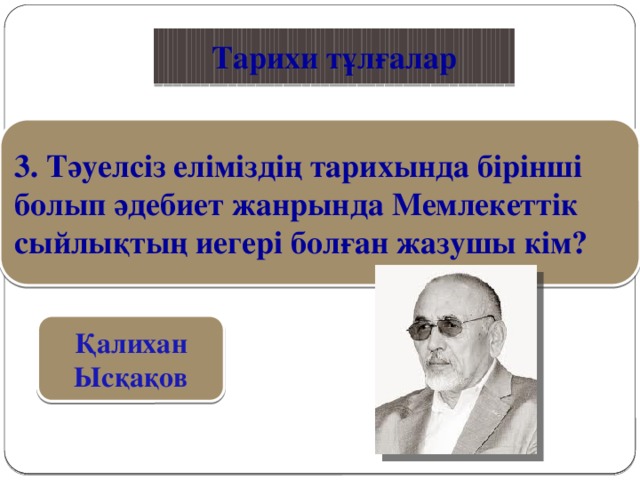 Қазақ тілі Тарихи тұлғалар 3. Тәуелсіз еліміздің тарихында бірінші болып әдебиет жанрында Мемлекеттік сыйлықтың иегері болған жазушы кім? Қалихан Ысқақов 