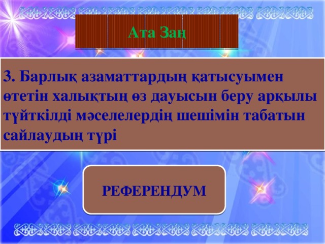 География Ата Заң 3. Барлық азаматтардың қатысуымен өтетін халықтың өз дауысын беру арқылы түйткілді мәселелердің шешімін табатын сайлаудың түрі РЕФЕРЕНДУМ 