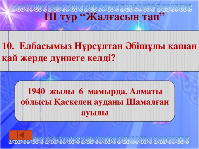 ІІІ тур “Жалғасын тап” 10. Елбасымыз Нұрсұлтан Әбішұлы қашан қай жерде дүниеге келді?  дицина 1940 жылы 6 мамырда, Алматы облысы Қаскелең ауданы Шамалған ауылы 