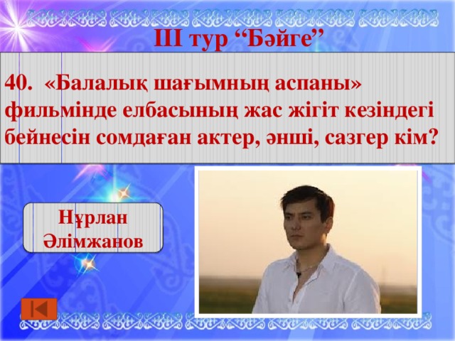 ІІІ тур “Бәйге” 40. «Балалық шағымның аспаны» фильмінде елбасының жас жігіт кезіндегі бейнесін сомдаған актер, әнші, сазгер кім? Нұрлан Әлімжанов 