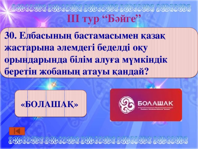 ІІІ тур “Бәйге” 30. Елбасының бастамасымен қазақ жастарына әлемдегі беделді оқу орындарында білім алуға мүмкіндік беретін жобаның атауы қандай? «БОЛАШАҚ» 