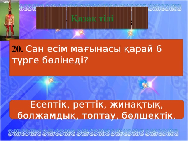 Тәуелсіз Қазақстан Қазақ тілі 20. Сан есім мағынасы қарай 6 түрге бөлінеді?  Есептік, реттік, жинақтық, болжамдық, топтау, бөлшектік. 