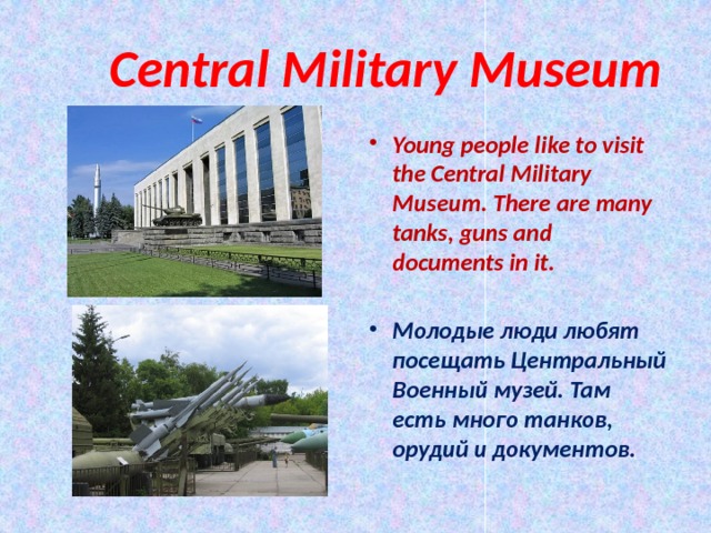  Central Military Museum Young people like to visit the Central Military Museum. There are many tanks, guns and documents in it.  Молодые люди любят посещать Центральный Военный музей. Там есть много танков, орудий и документов.  