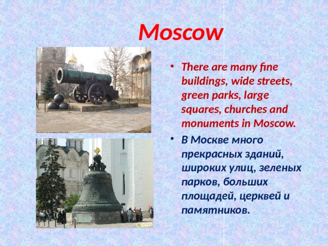  Moscow There are many fine buildings, wide streets, green parks, large squares, churches and monuments in Moscow. В Москве много прекрасных зданий, широких улиц, зеленых парков, больших площадей, церквей и памятников. 