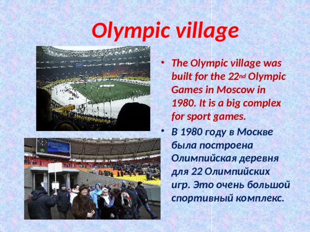  Olympic village The Olympic village was built for the 22 nd Olympic Games in Moscow in 1980. It is a big complex for sport games. В 1980 году в Москве была построена Олимпийская деревня для 22 Олимпийских игр. Это очень большой спортивный комплекс.  