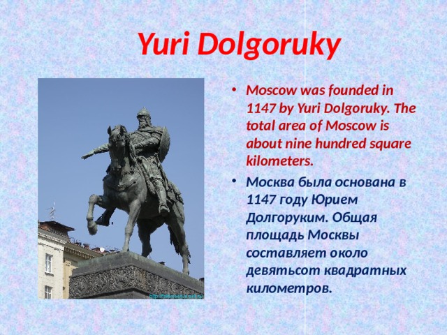  Yuri Dolgoruky Moscow was founded in 1147 by Yuri Dolgoruky. The total area of Moscow is about nine hundred square kilometers. Москва была основана в 1147 году Юрием Долгоруким. Общая площадь Москвы составляет около девятьсот квадратных километров. 