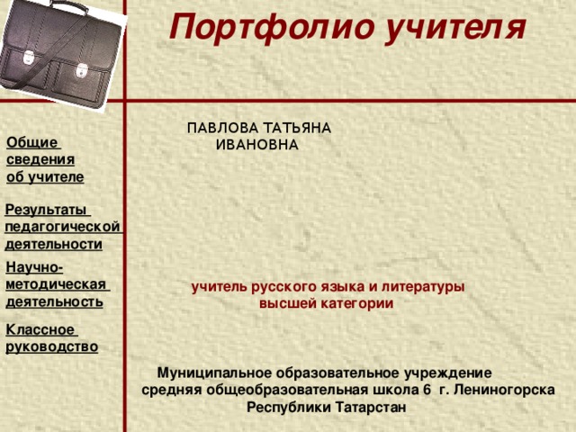 Портфолио учителя   ПАВЛОВА ТАТЬЯНА ИВАНОВНА Общие сведения об учителе Результаты педагогической деятельности Научно- методическая деятельность  учитель русского языка и литературы высшей категории    Муниципальное образовательное учреждение  средняя общеобразовательная школа 6 г. Лениногорска Республики Татарстан Классное руководство    