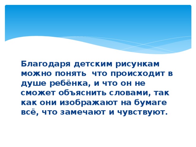 Благодаря детским рисункам можно понять  что происходит в душе ребёнка, и что он не сможет объяснить словами, так как они изображают на бумаге всё, что замечают и чувствуют. 