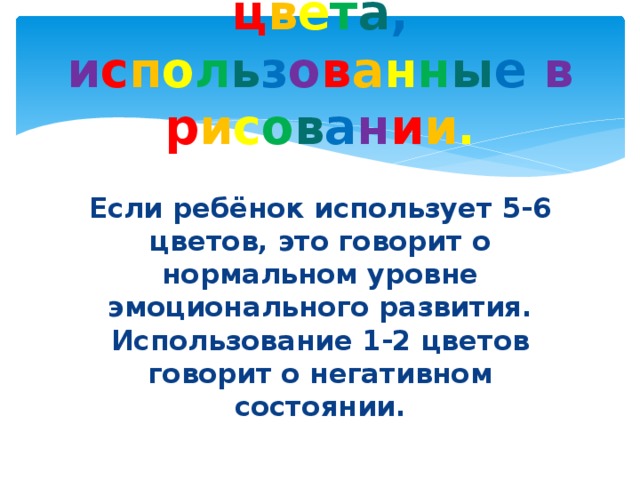 ц в е т а ,  и с п о л ь з о в а н н ы е  в р и с о в а н и и . Если ребёнок использует 5-6 цветов, это говорит о нормальном уровне эмоционального развития. Использование 1-2 цветов говорит о негативном состоянии. 