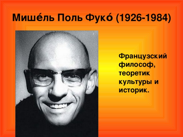 Мише́ль Поль Фуко́ (1926-1984) Французский философ, теоретик культуры и историк.  