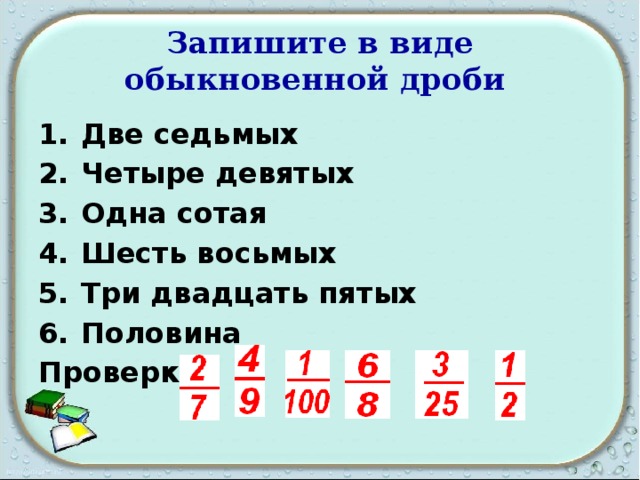 Запишите в виде обыкновенной дроби  Две седьмых Четыре девятых Одна сотая Шесть восьмых Три двадцать пятых Половина Проверка: 