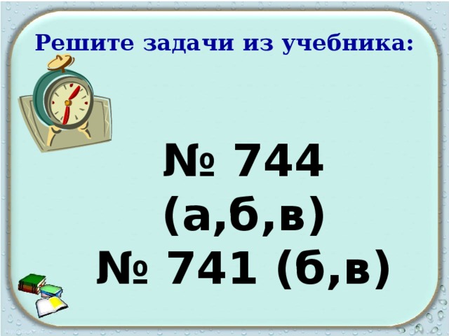 Решите задачи из учебника: № 744 (а,б,в) № 741 (б,в) 