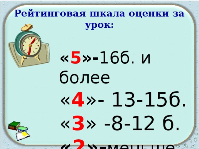 Рейтинговая шкала оценки за урок: « 5 »- 16б. и более « 4 »- 13-15б. « 3 » -8-12 б.  « 2 »- меньше 8б. 