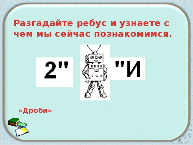 Разгадайте ребус и узнаете с чем мы сейчас познакомимся.           «Дроби»  