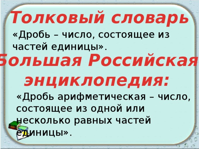 Толковый словарь «Дробь – число, состоящее из частей единицы». Большая Российская энциклопедия: «Дробь арифметическая – число, состоящее из одной или несколько равных частей единицы». 