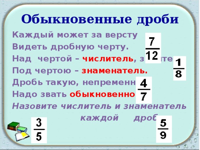 Обыкновенные дроби Каждый может за версту Видеть дробную черту. Над чертой – числитель , знайте, Под чертою – знаменатель. Дробь такую, непременно, Надо звать обыкновенной. Назовите числитель и знаменатель  каждой дроби 
