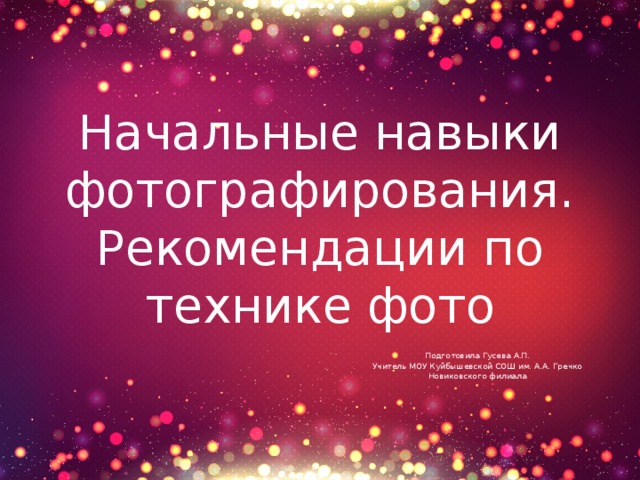 Начальные навыки фотографирования. Рекомендации по технике фото Подготовила Гусева А.П. Учитель МОУ Куйбышевской СОШ им. А.А. Гречко Новиковского филиала 
