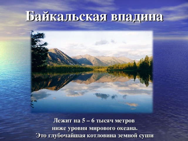 Байкальская впадина Лежит на 5 – 6 тысяч метров ниже уровня мирового океана. Это глубочайшая котловина земной суши 