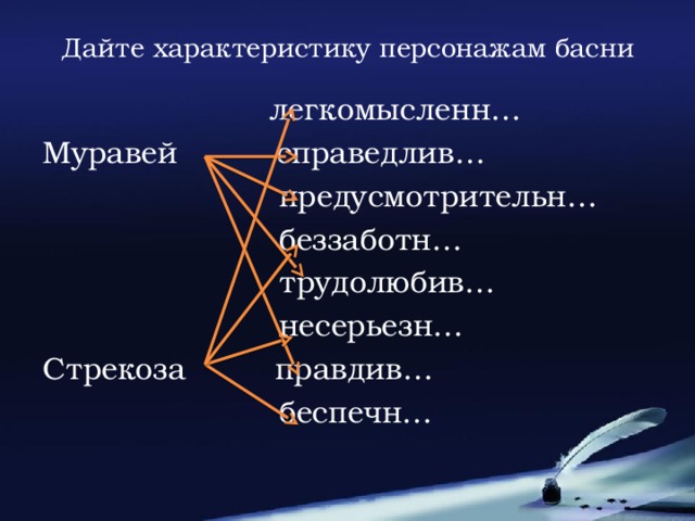 Дайте характеристику персонажам басни легкомысленн… Муравей справедлив… предусмотрительн… беззаботн… трудолюбив… несерьезн… Стрекоза правдив… беспечн…