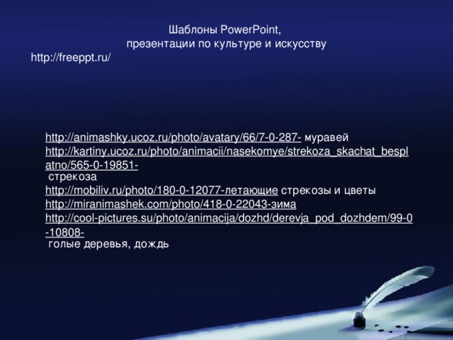 Шаблоны PowerPoint, презентации по культуре и искусству http://freeppt.ru/ http://animashky.ucoz.ru/photo/avatary/66/7-0-287- муравей http://kartiny.ucoz.ru/photo/animacii/nasekomye/strekoza_skachat_besplatno/565-0-19851- стрекоза http://mobiliv.ru/photo/180-0-12077-летающие стрекозы и цветы http ://miranimashek.com/photo/418-0-22043-зима http://cool-pictures.su/photo/animacija/dozhd/derevja_pod_dozhdem/99-0-10808- голые деревья, дождь