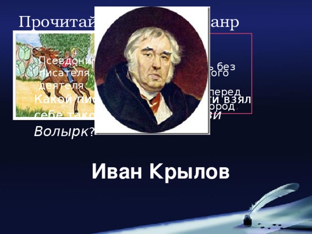 Прочитай и определи жанр Ваня, Ваня- простота Купил лошадь без хвоста. Сел задом наперед И поехал в огород . Псевдоним -вымышленное имя писателя, артиста, политического деятеля .                                                     Какой писатель в молодости взял себе такой псевдоним: Нави Волырк ? Иван Крылов