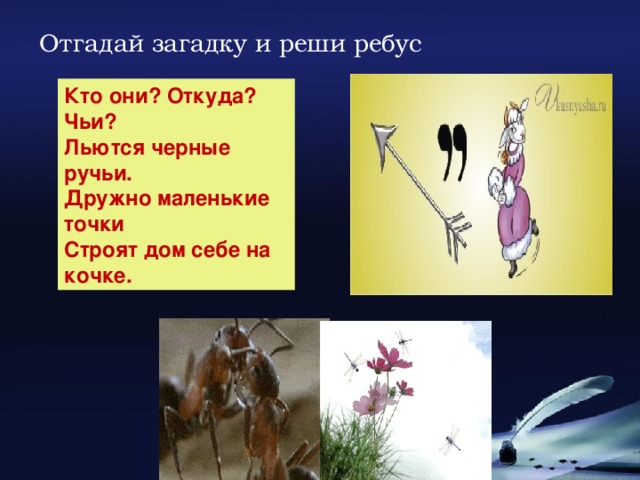 Отгадай загадку и реши ребус Кто они? Откуда? Чьи? Льются черные ручьи. Дружно маленькие точки Строят дом себе на кочке.
